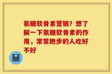 氨糖软骨素营销？想了解一下氨糖软骨素的作用，常常跑步的人吃好不好