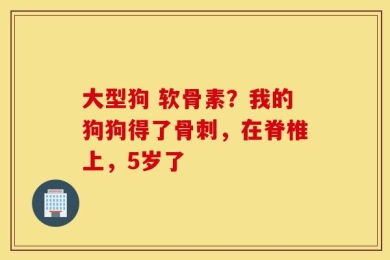 大型狗 软骨素？我的狗狗得了骨刺，在脊椎上，5岁了