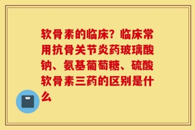 软骨素的临床？临床常用抗骨关节炎药玻璃酸钠、氨基葡萄糖、硫酸软骨素三药的区别是什么