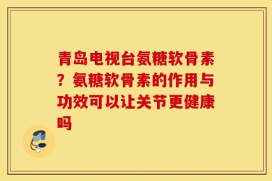青岛电视台氨糖软骨素？氨糖软骨素的作用与功效可以让关节更健康吗