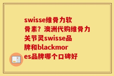swisse维骨力软骨素？澳洲代购维骨力关节灵swisse品牌和blackmores品牌哪个口碑好