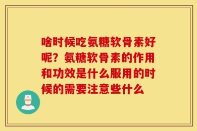 啥时候吃氨糖软骨素好呢？氨糖软骨素的作用和功效是什么服用的时候的需要注意些什么