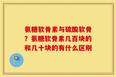氨糖软骨素与硫酸软骨？氨糖软骨素几百块的和几十块的有什么区别