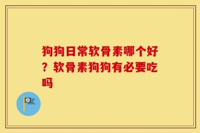 狗狗日常软骨素哪个好？软骨素狗狗有必要吃吗