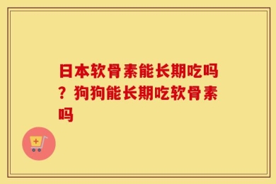 日本软骨素能长期吃吗？狗狗能长期吃软骨素吗