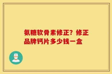 氨糖软骨素修正？修正品牌钙片多少钱一盒