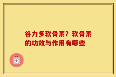 谷力多软骨素？软骨素的功效与作用有哪些