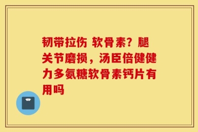 韧带拉伤 软骨素？腿关节磨损，汤臣倍健健力多氨糖软骨素钙片有用吗