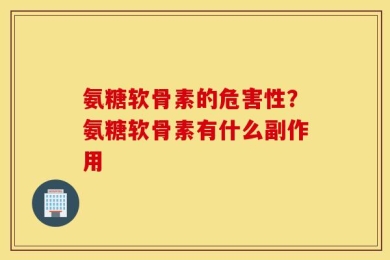 氨糖软骨素的危害性？氨糖软骨素有什么副作用