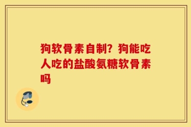 狗软骨素自制？狗能吃人吃的盐酸氨糖软骨素吗