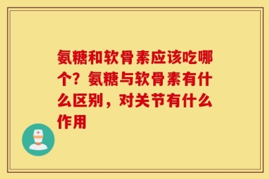 氨糖和软骨素应该吃哪个？氨糖与软骨素有什么区别，对关节有什么作用