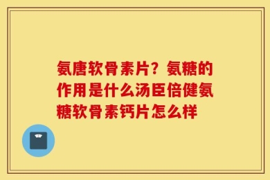 氨唐软骨素片？氨糖的作用是什么汤臣倍健氨糖软骨素钙片怎么样