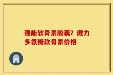 强能软骨素胶囊？健力多氨糖软骨素价格