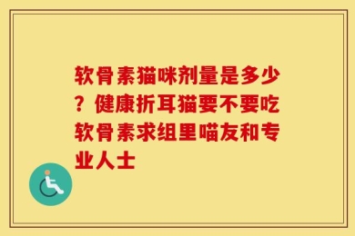 软骨素猫咪剂量是多少？健康折耳猫要不要吃软骨素求组里喵友和专业人士