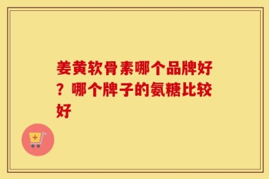姜黄软骨素哪个品牌好？哪个牌子的氨糖比较好