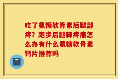吃了氨糖软骨素后腿部疼？跑步后腿脚疼痛怎么办有什么氨糖软骨素钙片推荐吗