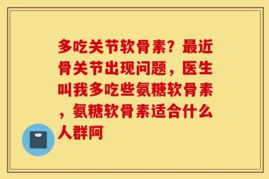 多吃关节软骨素？最近骨关节出现问题，医生叫我多吃些氨糖软骨素，氨糖软骨素适合什么人群阿