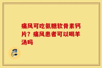 痛风可吃氨糖软骨素钙片？痛风患者可以喝羊汤吗