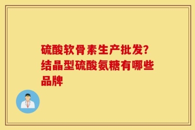 硫酸软骨素生产批发？结晶型硫酸氨糖有哪些品牌