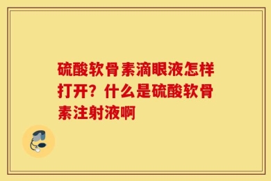 硫酸软骨素滴眼液怎样打开？什么是硫酸软骨素注射液啊