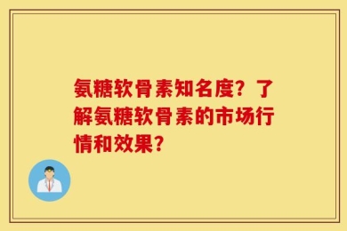 氨糖软骨素知名度？了解氨糖软骨素的市场行情和效果？