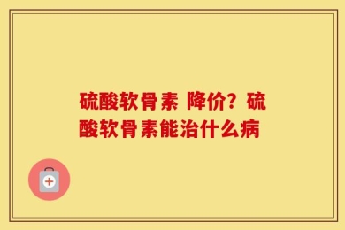 硫酸软骨素 降价？硫酸软骨素能治什么病