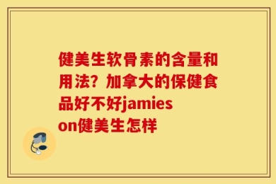 健美生软骨素的含量和用法？加拿大的保健食品好不好jamieson健美生怎样