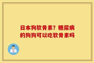 日本狗软骨素？糖尿病的狗狗可以吃软骨素吗