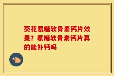 葵花氨糖软骨素钙片效果？氨糖软骨素钙片真的能补钙吗
