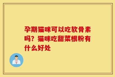 孕期猫咪可以吃软骨素吗？猫咪吃甜菜根粉有什么好处