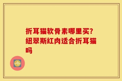 折耳猫软骨素哪里买？纽翠斯红肉适合折耳猫吗