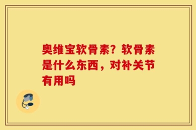 奥维宝软骨素？软骨素是什么东西，对补关节有用吗