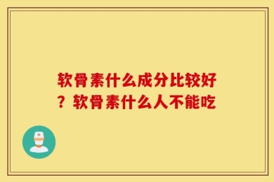 软骨素什么成分比较好？软骨素什么人不能吃