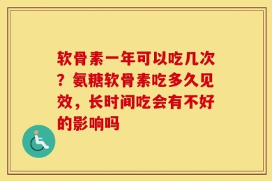 软骨素一年可以吃几次？氨糖软骨素吃多久见效，长时间吃会有不好的影响吗