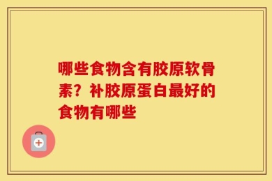 哪些食物含有胶原软骨素？补胶原蛋白最好的食物有哪些
