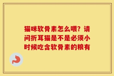 猫咪软骨素怎么喂？请问折耳猫是不是必须小时候吃含软骨素的粮有