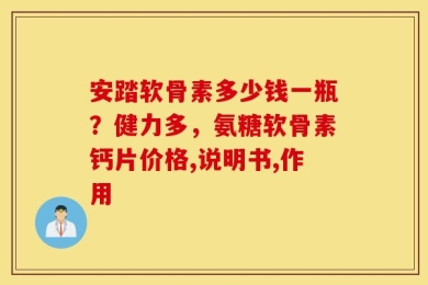 安踏软骨素多少钱一瓶？健力多，氨糖软骨素钙片价格,说明书,作用