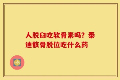 人脱臼吃软骨素吗？泰迪髌骨脱位吃什么药