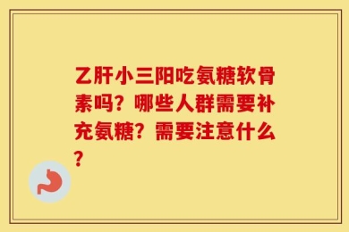 乙肝小三阳吃氨糖软骨素吗？哪些人群需要补充氨糖？需要注意什么？