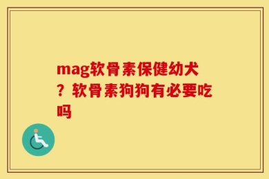 mag软骨素保健幼犬？软骨素狗狗有必要吃吗