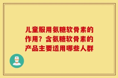 儿童服用氨糖软骨素的作用？含氨糖软骨素的产品主要适用哪些人群