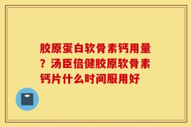 胶原蛋白软骨素钙用量？汤臣倍健胶原软骨素钙片什么时间服用好
