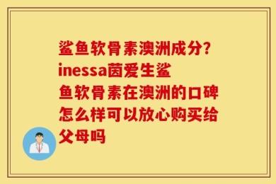 鲨鱼软骨素澳洲成分？inessa茵爱生鲨鱼软骨素在澳洲的口碑怎么样可以放心购买给父母吗