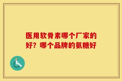 医用软骨素哪个厂家的好？哪个品牌的氨糖好