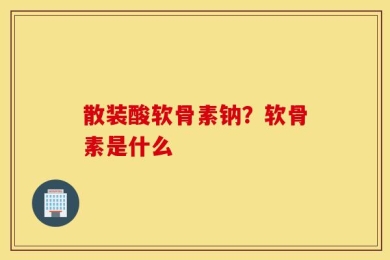 散装酸软骨素钠？软骨素是什么