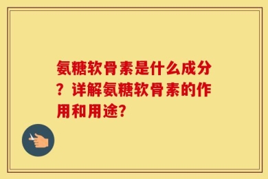 氨糖软骨素是什么成分？详解氨糖软骨素的作用和用途？