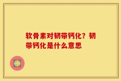 软骨素对韧带钙化？韧带钙化是什么意思