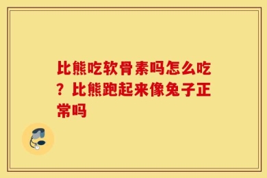 比熊吃软骨素吗怎么吃？比熊跑起来像兔子正常吗
