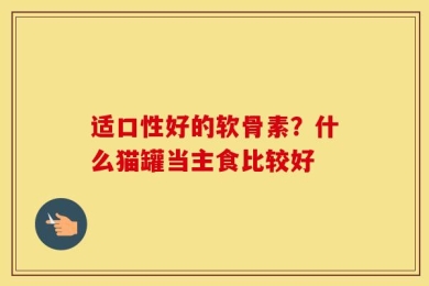 适口性好的软骨素？什么猫罐当主食比较好