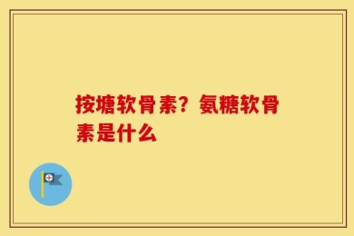 按塘软骨素？氨糖软骨素是什么